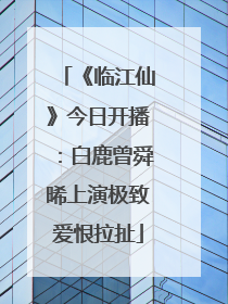 《临江仙》今日开播：白鹿曾舜晞上演极致爱恨拉扯