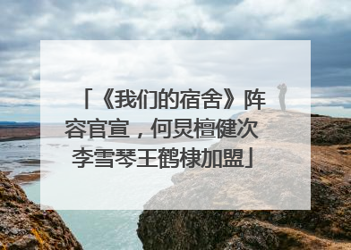 《我们的宿舍》阵容官宣，何炅檀健次李雪琴王鹤棣加盟