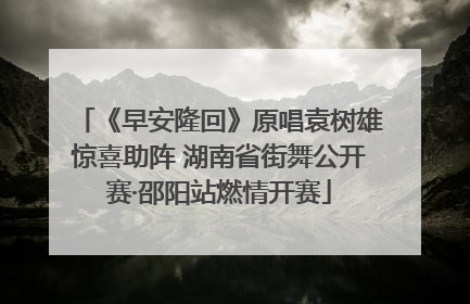 《早安隆回》原唱袁树雄惊喜助阵 湖南省街舞公开赛·邵阳站燃情开赛