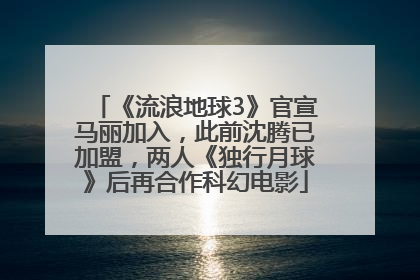 《流浪地球3》官宣马丽加入，此前沈腾已加盟，两人《独行月球》后再合作科幻电影