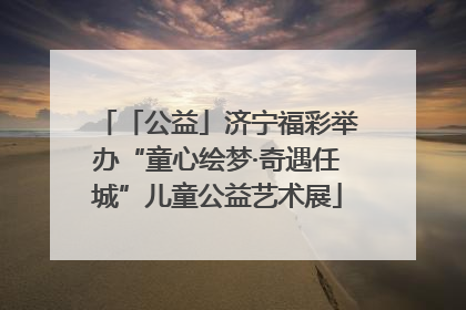 「公益」济宁福彩举办“童心绘梦·奇遇任城”儿童公益艺术展
