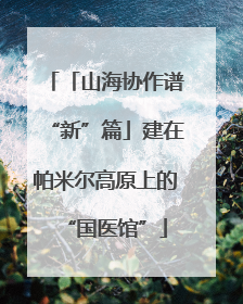 「山海协作谱“新”篇」建在帕米尔高原上的“国医馆”