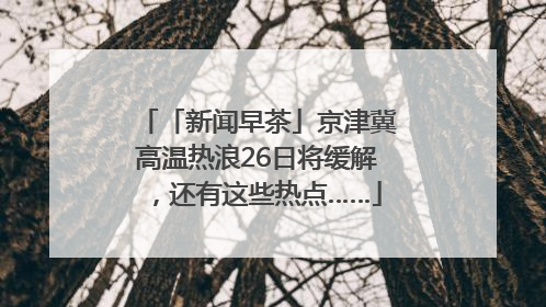 「新闻早茶」京津冀高温热浪26日将缓解，还有这些热点……
