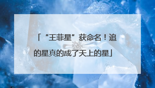 “王菲星”获命名！追的星真的成了天上的星
