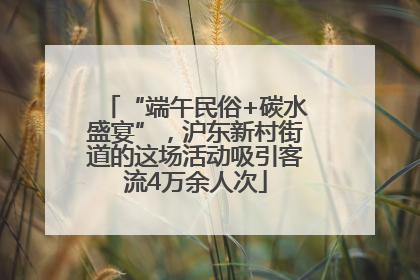 “端午民俗+碳水盛宴”，沪东新村街道的这场活动吸引客流4万余人次