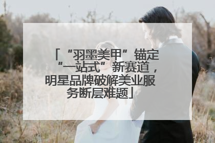 “羽墨美甲”锚定“一站式”新赛道，明星品牌破解美业服务断层难题