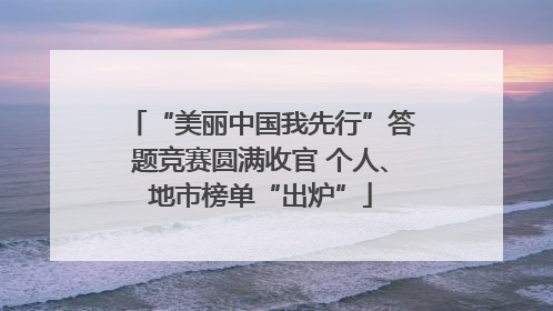 “美丽中国我先行”答题竞赛圆满收官 个人、地市榜单“出炉”