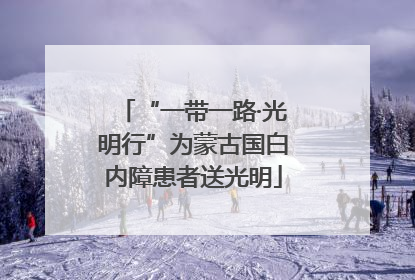 “一带一路·光明行”为蒙古国白内障患者送光明