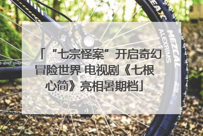“七宗怪案”开启奇幻冒险世界 电视剧《七根心简》亮相暑期档