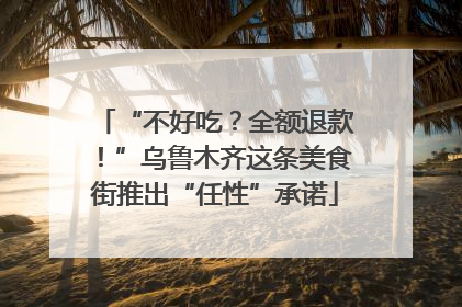 “不好吃？全额退款！”乌鲁木齐这条美食街推出“任性”承诺