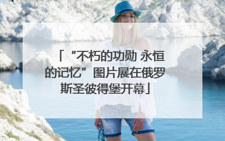 “不朽的功勋 永恒的记忆”图片展在俄罗斯圣彼得堡开幕