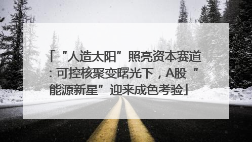 “人造太阳”照亮资本赛道：可控核聚变曙光下，A股“能源新星”迎来成色考验