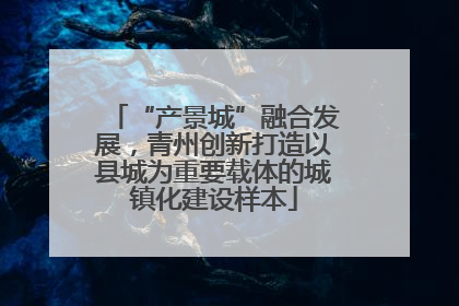 “产景城”融合发展，青州创新打造以县城为重要载体的城镇化建设样本