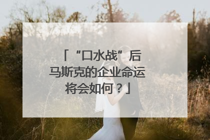 “口水战”后 马斯克的企业命运将会如何？