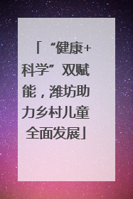 “健康+科学”双赋能，潍坊助力乡村儿童全面发展