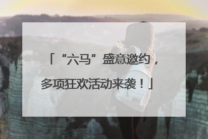 “六马”盛意邀约，多项狂欢活动来袭！