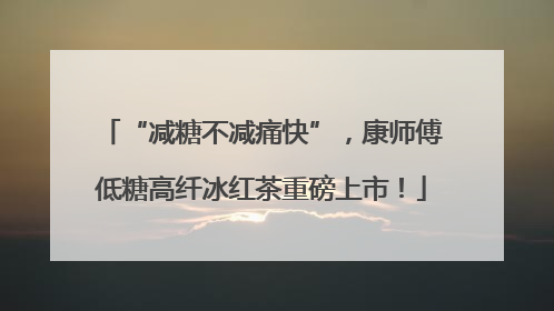 “减糖不减痛快”，康师傅低糖高纤冰红茶重磅上市！
