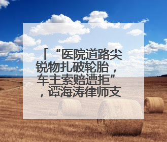 “医院道路尖锐物扎破轮胎，车主索赔遭拒”，谭海涛律师支招维权