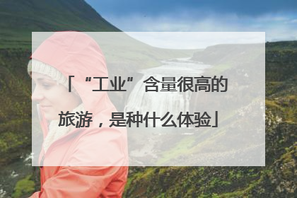 “工业”含量很高的旅游，是种什么体验