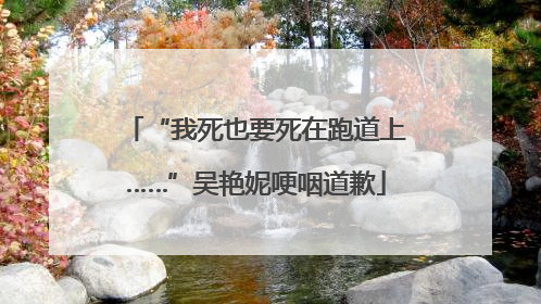 “我死也要死在跑道上……”吴艳妮哽咽道歉
