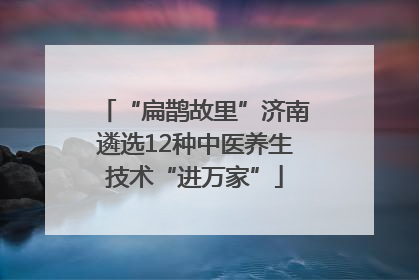 “扁鹊故里”济南遴选12种中医养生技术“进万家”