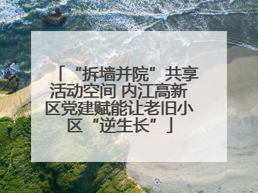 “拆墙并院”共享活动空间 内江高新区党建赋能让老旧小区“逆生长”