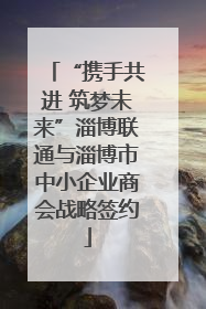 “携手共进 筑梦未来”淄博联通与淄博市中小企业商会战略签约
