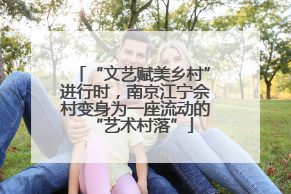 “文艺赋美乡村”进行时，南京江宁佘村变身为一座流动的“艺术村落”