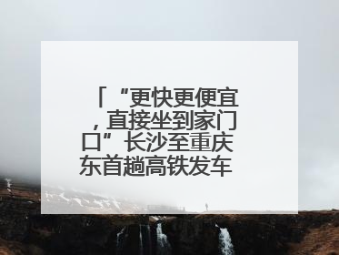 “更快更便宜，直接坐到家门口”长沙至重庆东首趟高铁发车，重庆人狂喜：退了票也要坐
