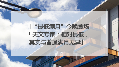 “最低满月”今晚登场！天文专家：相对最低，其实与普通满月无异
