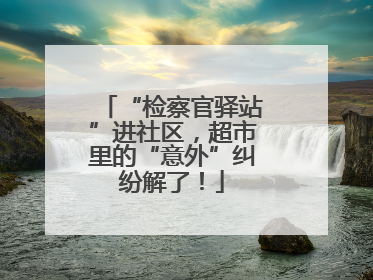 “检察官驿站”进社区，超市里的“意外”纠纷解了！