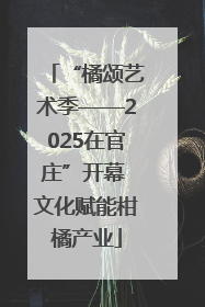 “橘颂艺术季——2025在官庄”开幕 文化赋能柑橘产业