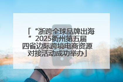 “浙跨全球品牌出海”2025衢州第五届四省边际跨境电商资源对接活动成功举办