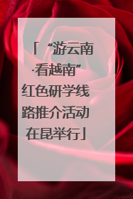 “游云南·看越南”红色研学线路推介活动在昆举行