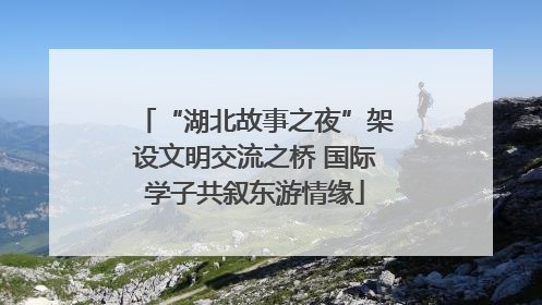 “湖北故事之夜”架设文明交流之桥 国际学子共叙东游情缘