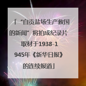“自贡盐场生产救国的新闻”将拍成纪录片 取材于1938-1945年《新华日报》的连续报道