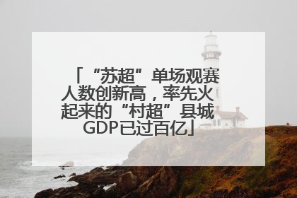 “苏超”单场观赛人数创新高，率先火起来的“村超”县城GDP已过百亿