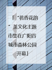 “茗香花韵”茶文化主题市集在广阳谷城市森林公园开幕