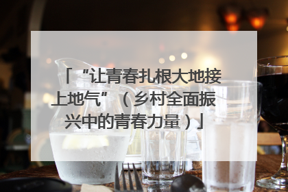 “让青春扎根大地接上地气”（乡村全面振兴中的青春力量）