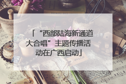 “西部陆海新通道大合唱”主题传播活动在广西启动