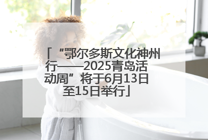 “鄂尔多斯文化神州行——2025青岛活动周”将于6月13日至15日举行