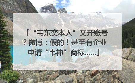 “韦东奕本人”又开账号？微博：假的！甚至有企业申请“韦神”商标……