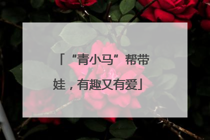 “青小马”帮带娃，有趣又有爱