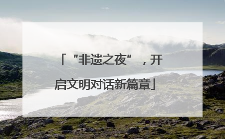 “非遗之夜”，开启文明对话新篇章