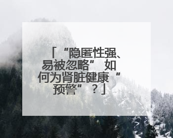 “隐匿性强、易被忽略” 如何为肾脏健康“预警”？