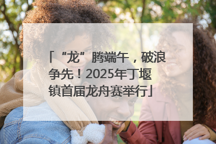 “龙”腾端午，破浪争先！2025年丁堰镇首届龙舟赛举行