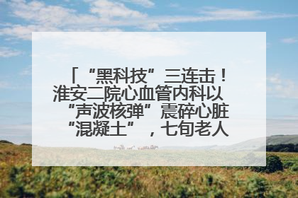 “黑科技”三连击！淮安二院心血管内科以“声波核弹”震碎心脏“混凝土”，七旬老人重获“心”生