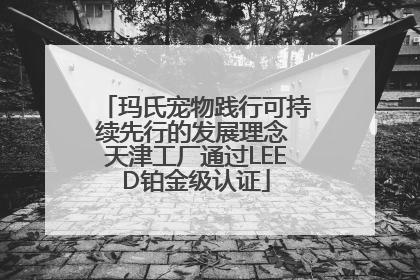 玛氏宠物践行可持续先行的发展理念 天津工厂通过LEED铂金级认证