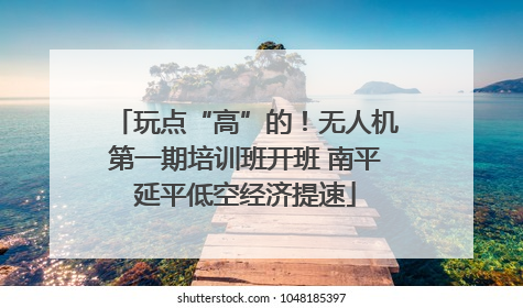 玩点“高”的！无人机第一期培训班开班 南平延平低空经济提速