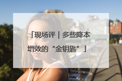 现场评｜多些降本增效的“金钥匙”